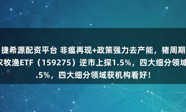 捷希源配资平台 非瘟再现+政策强力去产能，猪周期拐点将至？农牧渔ETF（159275）逆市上探1.5%，四大细分领域获机构看好！