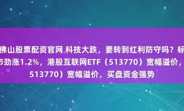 佛山股票配资官网 科技大跌，要转到红利防守吗？标普红利ETF逆市劲涨1.2%，港股互联网ETF（513770）宽幅溢价，买盘资金强势