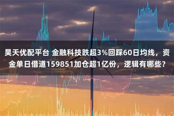 昊天优配平台 金融科技跌超3%回踩60日均线，资金单日借道159851加仓超1亿份，逻辑有哪些？