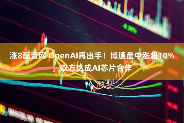 涨8配资网 OpenAI再出手！博通盘中涨超10%，双方达成AI芯片合作