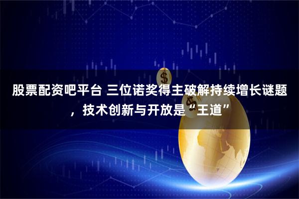 股票配资吧平台 三位诺奖得主破解持续增长谜题，技术创新与开放是“王道”