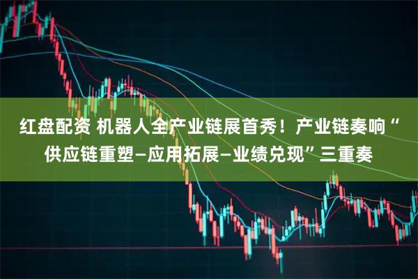 红盘配资 机器人全产业链展首秀！产业链奏响“供应链重塑—应用拓展—业绩兑现”三重奏
