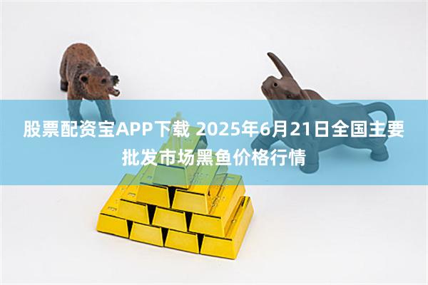 股票配资宝APP下载 2025年6月21日全国主要批发市场黑鱼价格行情