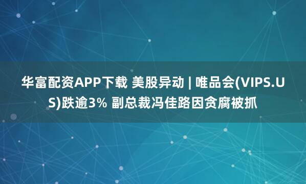 华富配资APP下载 美股异动 | 唯品会(VIPS.US)跌逾3% 副总裁冯佳路因贪腐被抓
