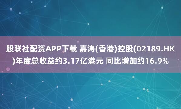 股联社配资APP下载 嘉涛(香港)控股(02189.HK)年度总收益约3.17亿港元 同比增加约16.9%
