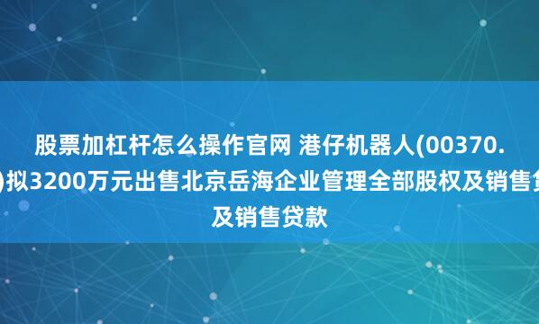 股票加杠杆怎么操作官网 港仔机器人(00370.HK)拟3200万元出售北京岳海企业管理全部股权及销售贷款