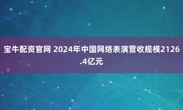 宝牛配资官网 2024年中国网络表演营收规模2126.4亿元