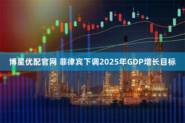 博星优配官网 菲律宾下调2025年GDP增长目标