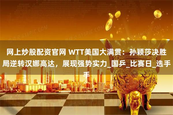 网上炒股配资官网 WTT美国大满贯：孙颖莎决胜局逆转汉娜高达，展现强势实力_国乒_比赛日_选手