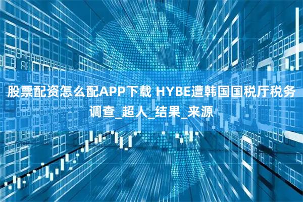 股票配资怎么配APP下载 HYBE遭韩国国税厅税务调查_超人_结果_来源