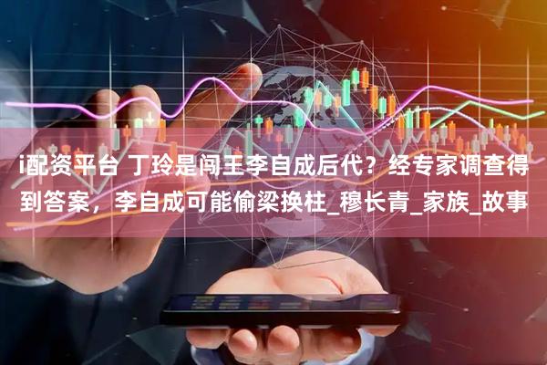 i配资平台 丁玲是闯王李自成后代？经专家调查得到答案，李自成可能偷梁换柱_穆长青_家族_故事