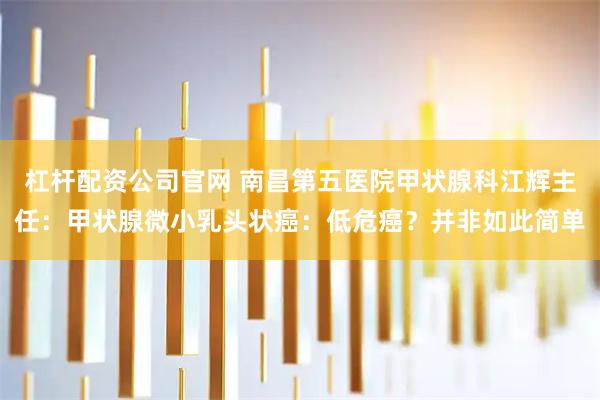 杠杆配资公司官网 南昌第五医院甲状腺科江辉主任：甲状腺微小乳头状癌：低危癌？并非如此简单