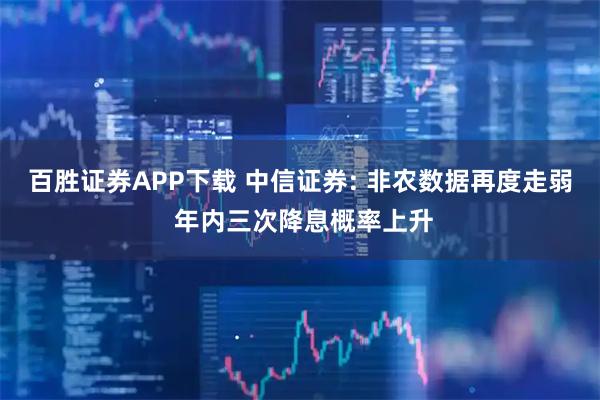 百胜证券APP下载 中信证券: 非农数据再度走弱 年内三次降息概率上升