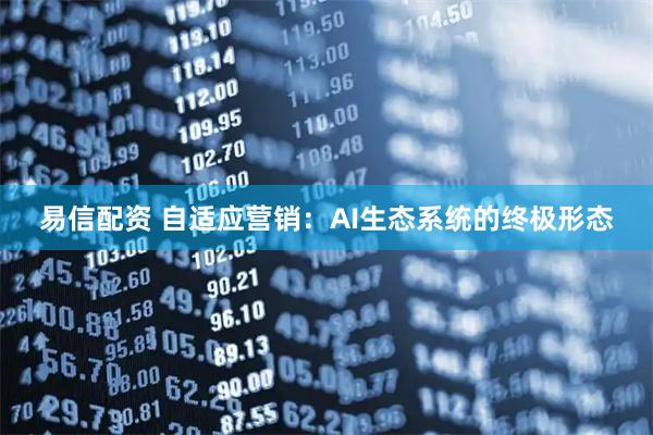 易信配资 自适应营销：AI生态系统的终极形态