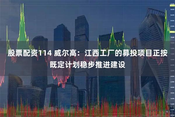 股票配资114 威尔高：江西工厂的募投项目正按既定计划稳步推进建设