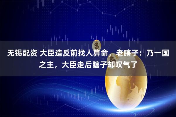 无锡配资 大臣造反前找人算命，老瞎子：乃一国之主，大臣走后瞎子却叹气了