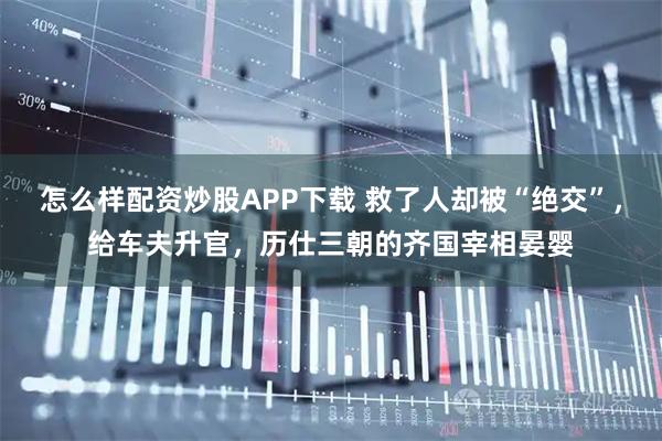 怎么样配资炒股APP下载 救了人却被“绝交”，给车夫升官，历仕三朝的齐国宰相晏婴