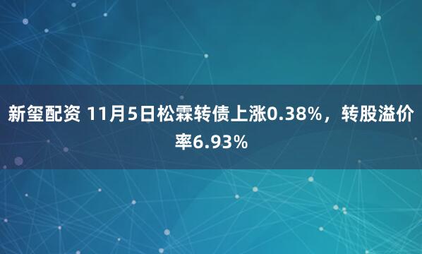 新玺配资 11月5日松霖转债上涨0.38%，转股溢价率6.93%