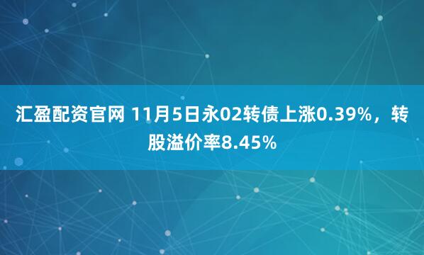 汇盈配资官网 11月5日永02转债上涨0.39%，转股溢价率8.45%