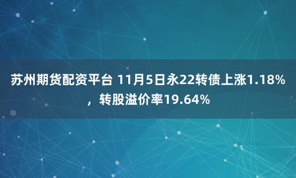 苏州期货配资平台 11月5日永22转债上涨1.18%，转股溢价率19.64%