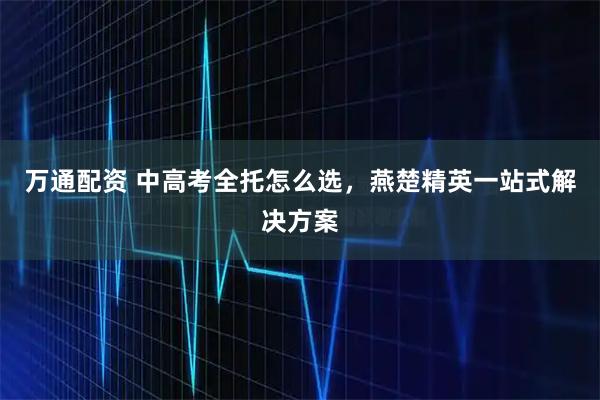 万通配资 中高考全托怎么选，燕楚精英一站式解决方案