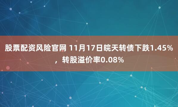 股票配资风险官网 11月17日皖天转债下跌1.45%，转股溢价率0.08%