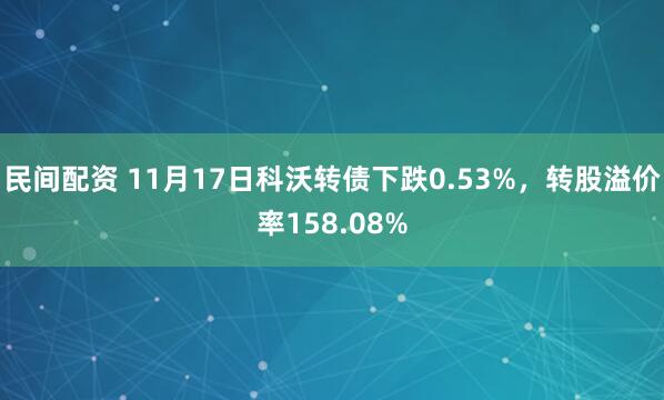 民间配资 11月17日科沃转债下跌0.53%，转股溢价率158.08%