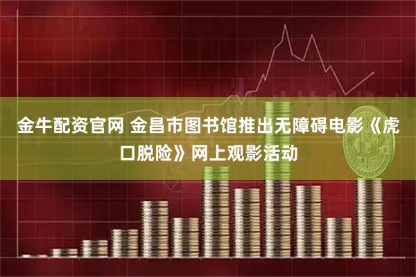 金牛配资官网 金昌市图书馆推出无障碍电影《虎口脱险》网上观影活动
