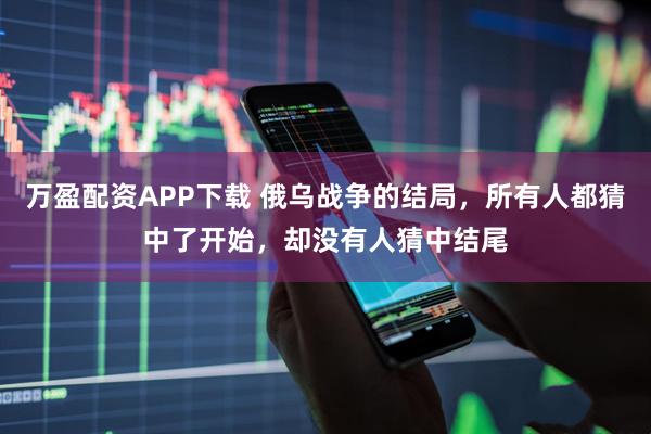万盈配资APP下载 俄乌战争的结局，所有人都猜中了开始，却没有人猜中结尾