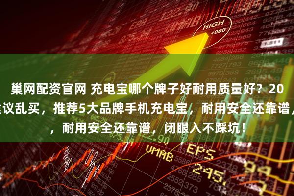 巢网配资官网 充电宝哪个牌子好耐用质量好？2025年充电宝不建议乱买，推荐5大品牌手机充电宝，耐用安全还靠谱，闭眼入不踩坑！