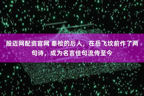 股迈网配资官网 秦桧的后人，在岳飞坟前作了两句诗，成为名言佳句流传至今
