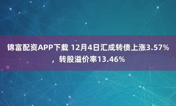 锦富配资APP下载 12月4日汇成转债上涨3.57%，转股溢价率13.46%