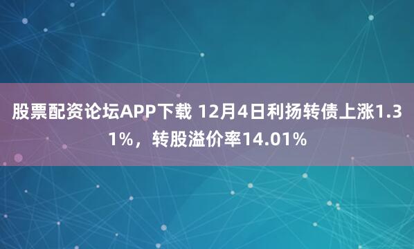 股票配资论坛APP下载 12月4日利扬转债上涨1.31%，转股溢价率14.01%