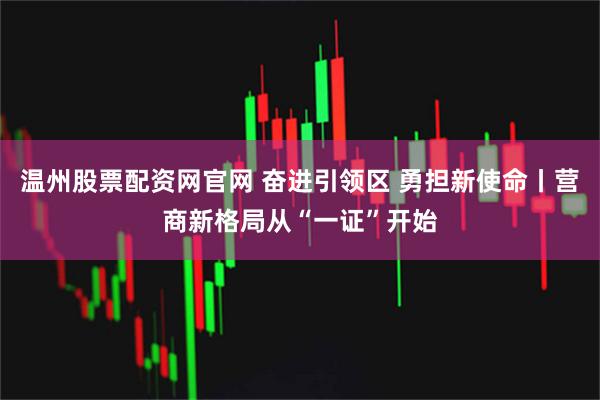 温州股票配资网官网 奋进引领区 勇担新使命丨营商新格局从“一证”开始