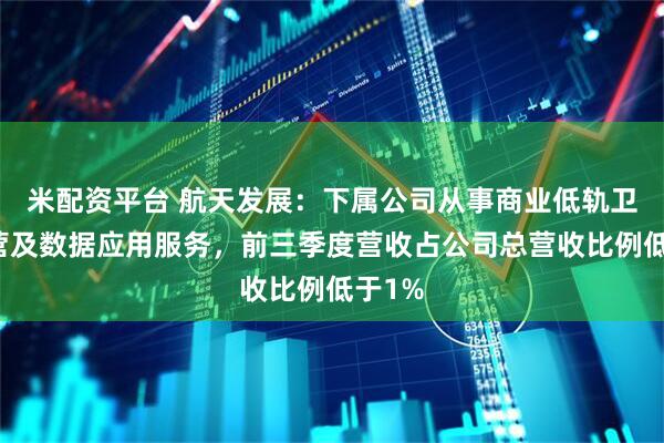 米配资平台 航天发展：下属公司从事商业低轨卫星运营及数据应用服务，前三季度营收占公司总营收比例低于1%