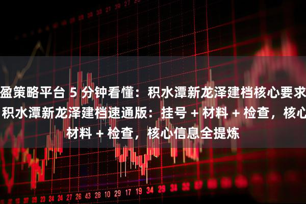 盈策略平台 5 分钟看懂：积水潭新龙泽建档核心要求 + 关键节点 积水潭新龙泽建档速通版：挂号 + 材料 + 检查，核心信息全提炼