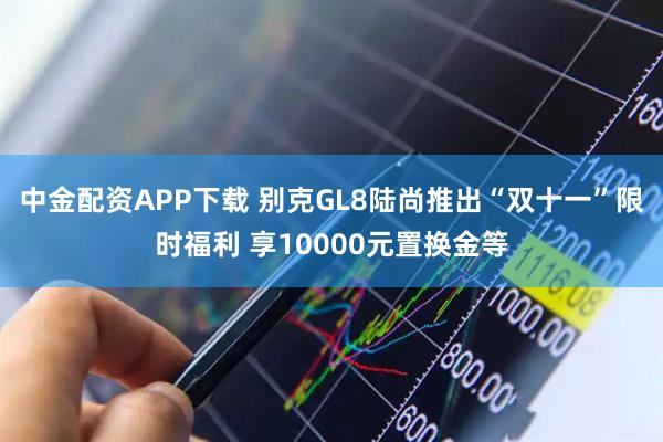 中金配资APP下载 别克GL8陆尚推出“双十一”限时福利 享10000元置换金等