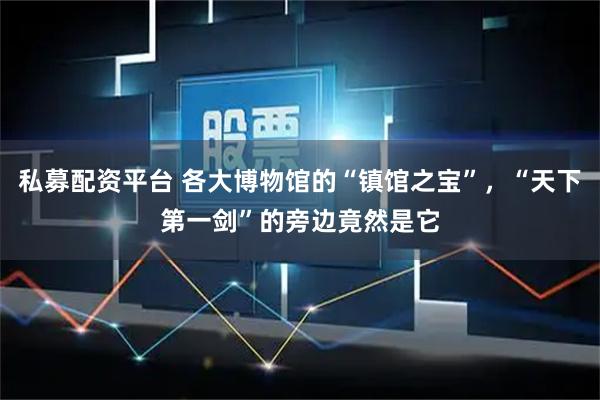私募配资平台 各大博物馆的“镇馆之宝”，“天下第一剑”的旁边竟然是它