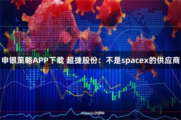 申银策略APP下载 超捷股份：不是spacex的供应商
