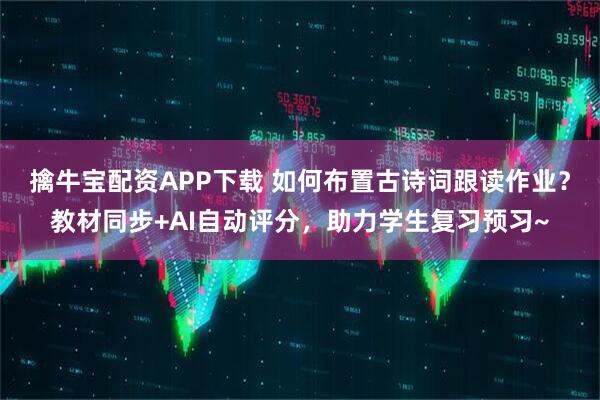 擒牛宝配资APP下载 如何布置古诗词跟读作业？教材同步+AI自动评分，助力学生复习预习~