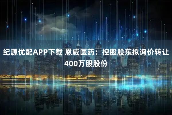 纪源优配APP下载 恩威医药：控股股东拟询价转让400万股股份