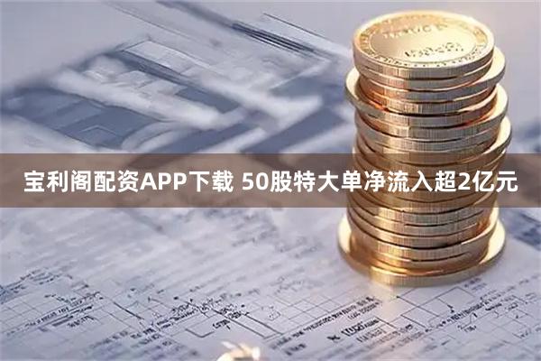 宝利阁配资APP下载 50股特大单净流入超2亿元