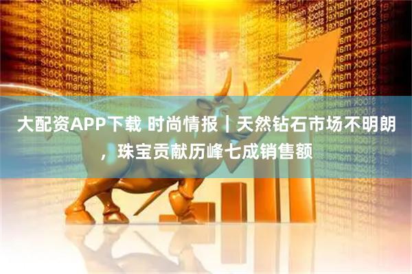 大配资APP下载 时尚情报｜天然钻石市场不明朗，珠宝贡献历峰七成销售额
