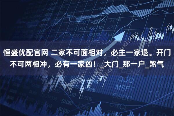 恒盛优配官网 二家不可面相对，必主一家退。开门不可两相冲，必有一家凶！_大门_那一户_煞气