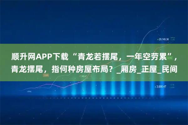 顺升网APP下载 “青龙若摆尾，一年空劳累”，青龙摆尾，指何种房屋布局？_厢房_正屋_民间