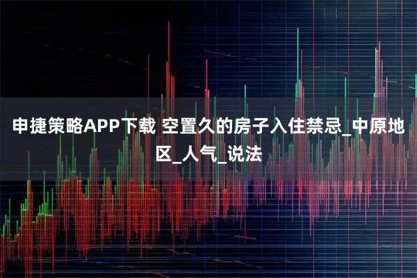 申捷策略APP下载 空置久的房子入住禁忌_中原地区_人气_说法