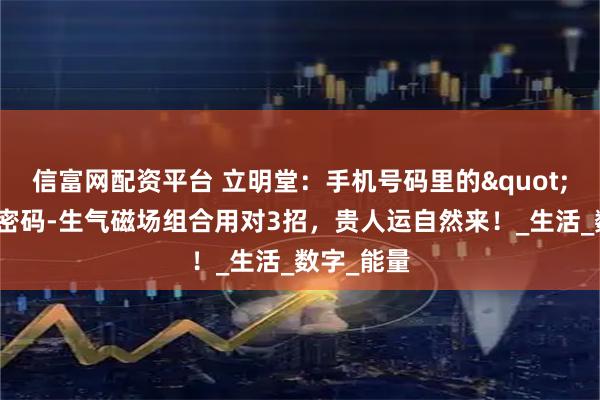 信富网配资平台 立明堂：手机号码里的"隐形贵人密码-生气磁场组合用对3招，贵人运自然来！_生活_数字_能量