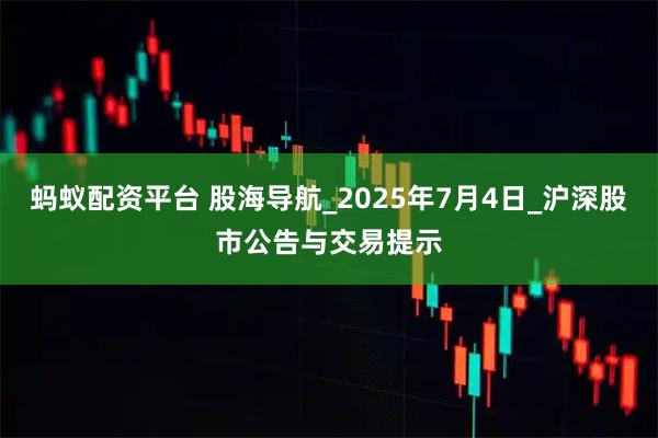 蚂蚁配资平台 股海导航_2025年7月4日_沪深股市公告与交易提示
