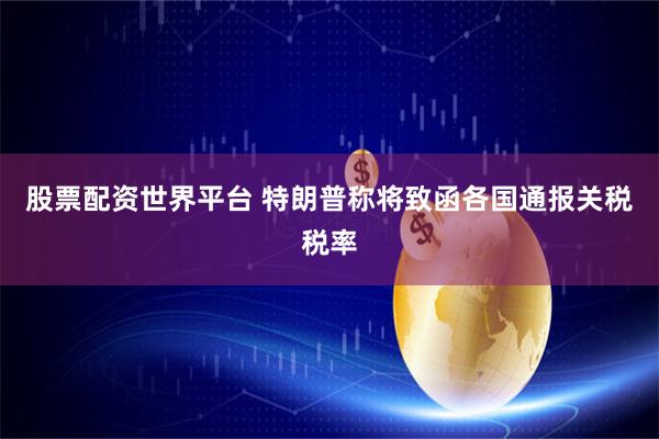 股票配资世界平台 特朗普称将致函各国通报关税税率