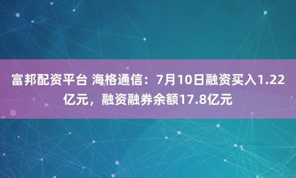 富邦配资平台 海格通信:7月10日融资买入1.22亿元,融资融券余额17.8亿元